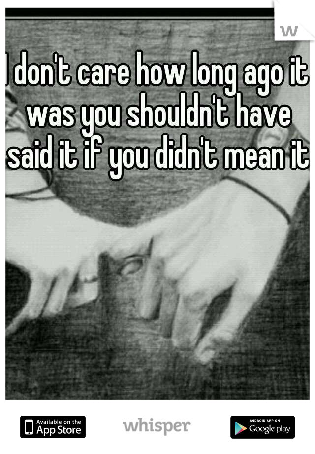 I don't care how long ago it was you shouldn't have said it if you didn't mean it!