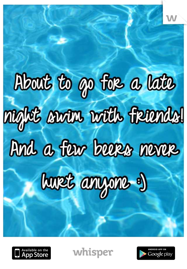 About to go for a late night swim with friends! And a few beers never hurt anyone :)