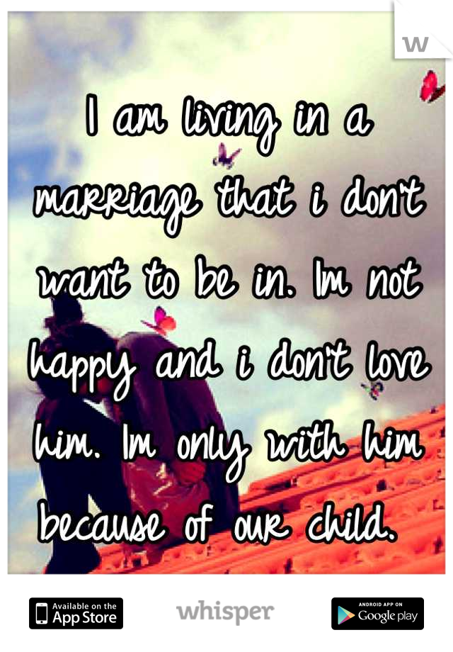 I am living in a marriage that i don't want to be in. Im not happy and i don't love him. Im only with him because of our child. 