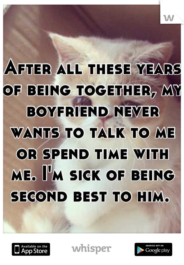 After all these years of being together, my boyfriend never wants to talk to me or spend time with me. I'm sick of being second best to him. 