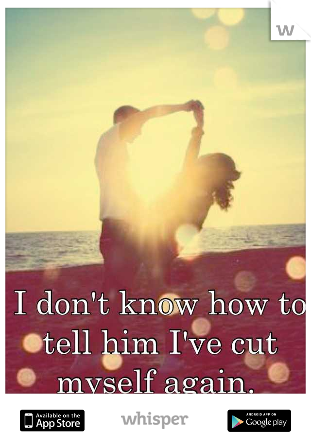 I don't know how to tell him I've cut myself again. 