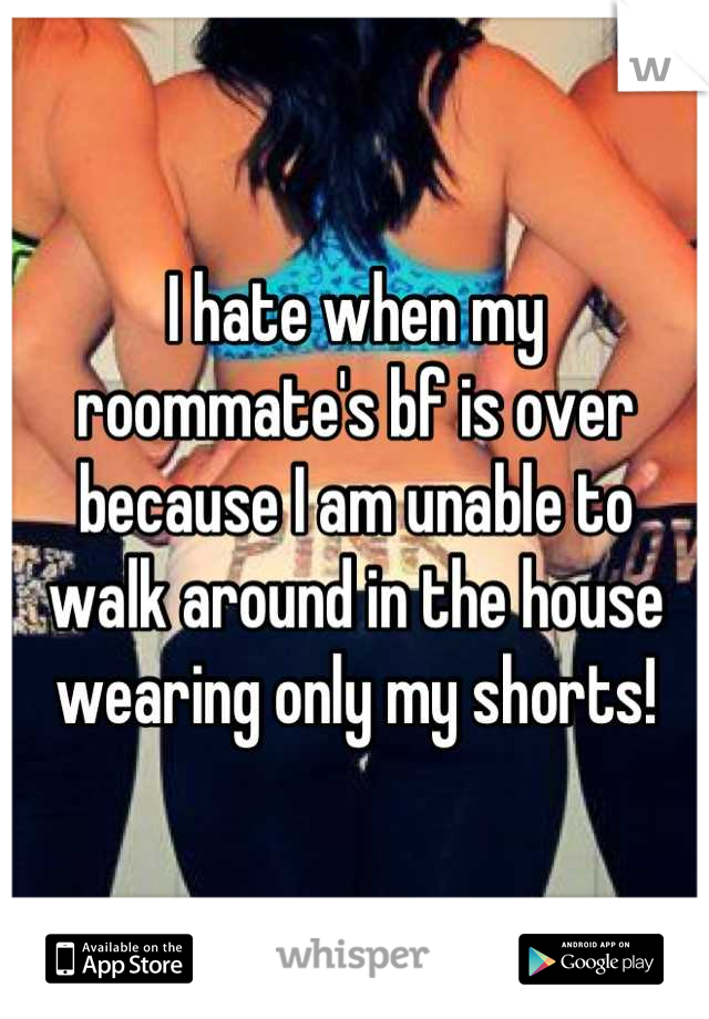 I hate when my roommate's bf is over because I am unable to walk around in the house wearing only my shorts!