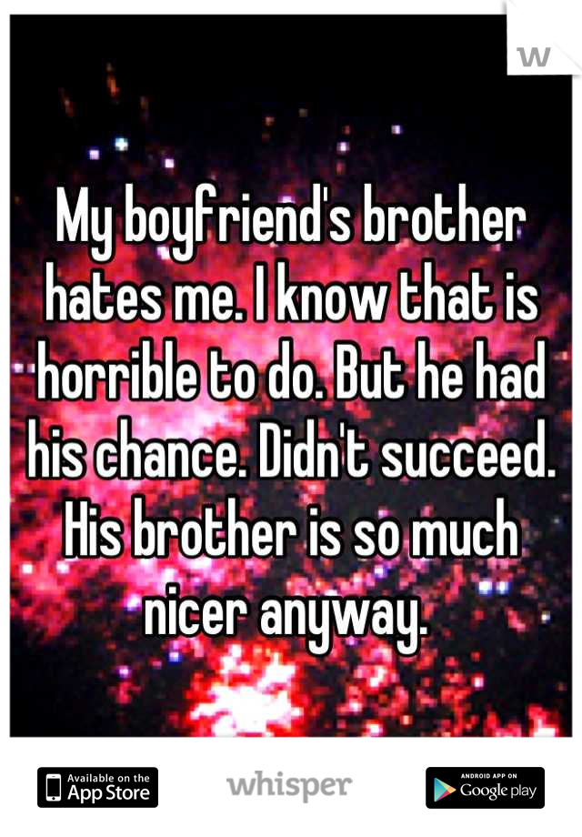 My boyfriend's brother hates me. I know that is horrible to do. But he had his chance. Didn't succeed. His brother is so much nicer anyway. 