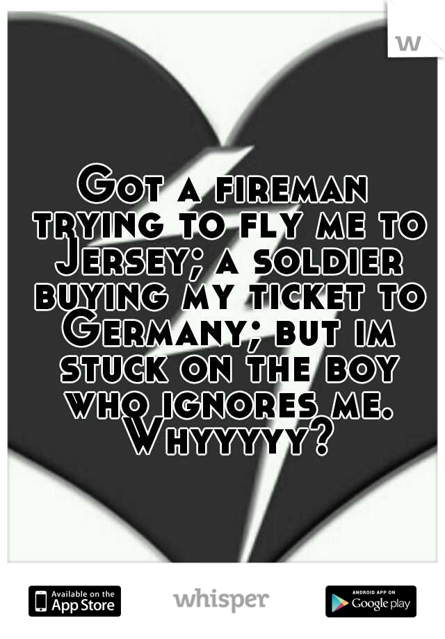 Got a fireman trying to fly me to Jersey; a soldier buying my ticket to Germany; but im stuck on the boy who ignores me. Whyyyyy?