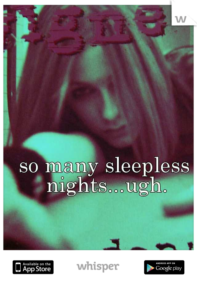 so many sleepless nights...ugh.