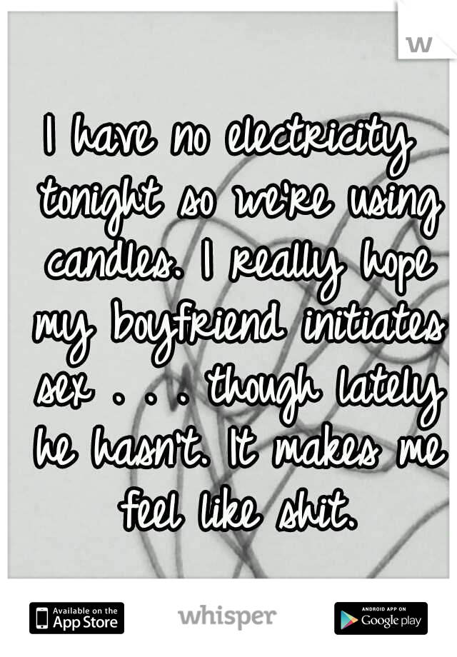 I have no electricity tonight so we're using candles. I really hope my boyfriend initiates sex . . . though lately he hasn't. It makes me feel like shit.