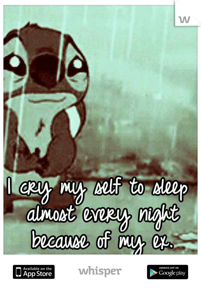 I cry my self to sleep almost every night because of my ex.