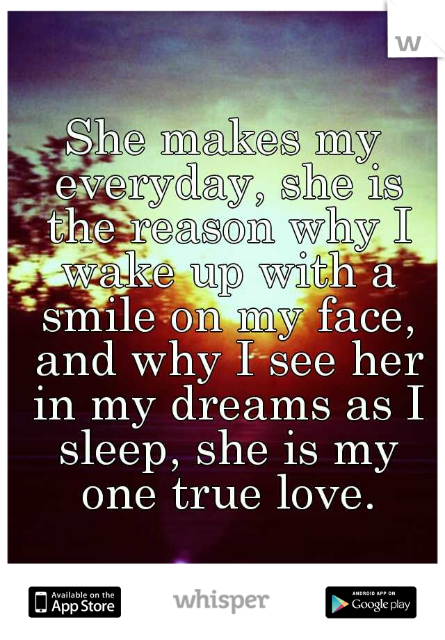 She makes my everyday, she is the reason why I wake up with a smile on my face, and why I see her in my dreams as I sleep, she is my one true love.