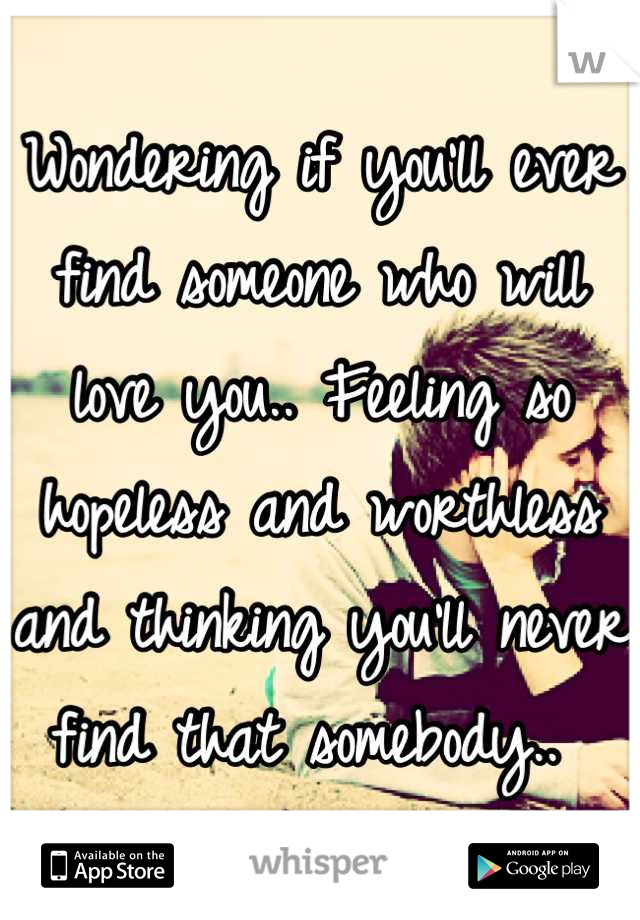 Wondering if you'll ever find someone who will love you.. Feeling so hopeless and worthless and thinking you'll never find that somebody.. 