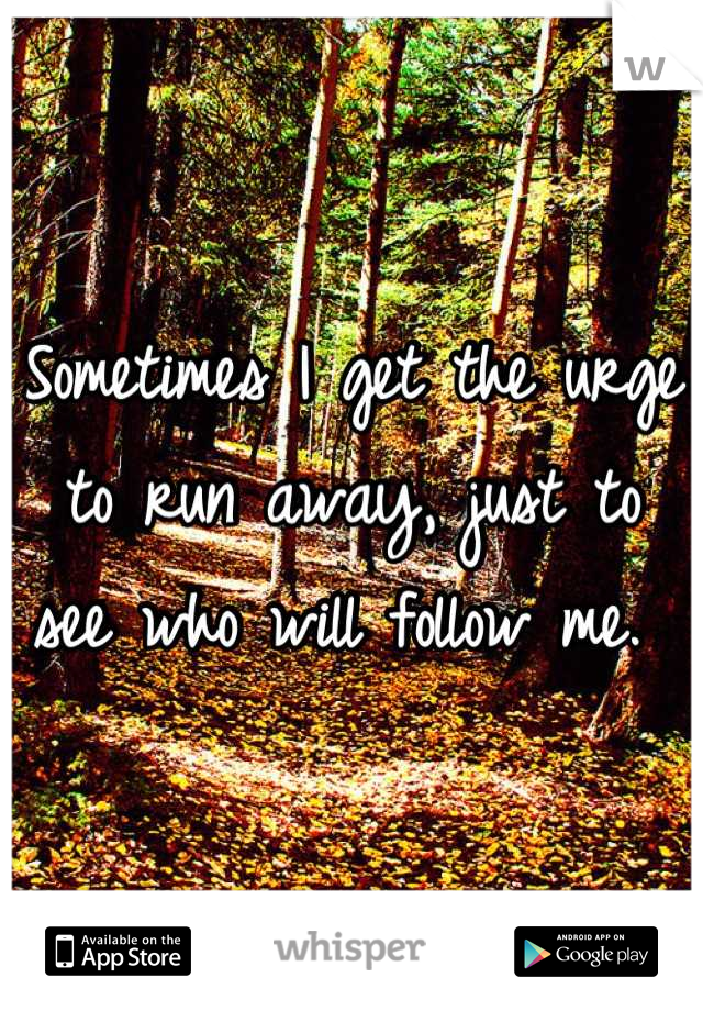 Sometimes I get the urge to run away, just to see who will follow me. 