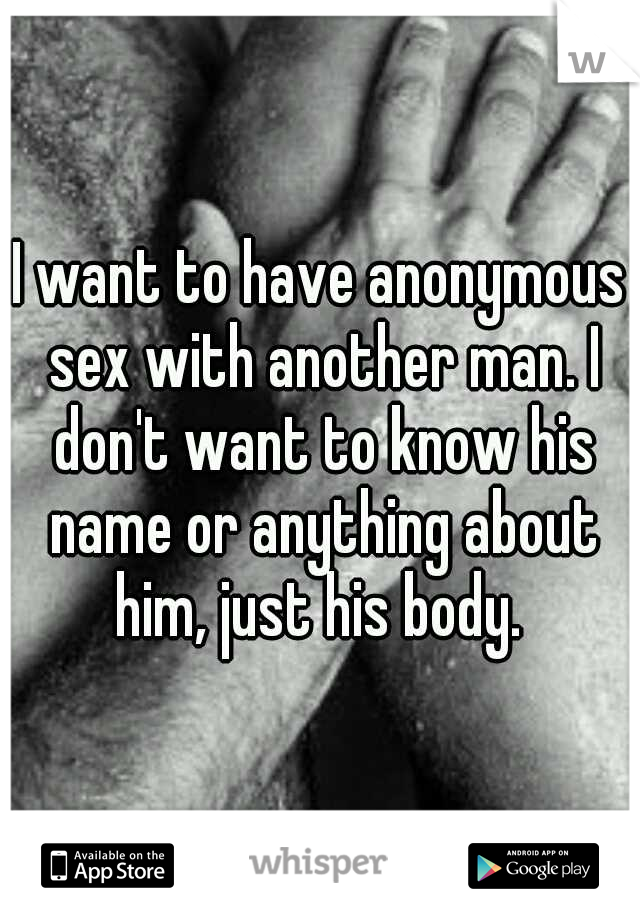 I want to have anonymous sex with another man. I don't want to know his name or anything about him, just his body. 