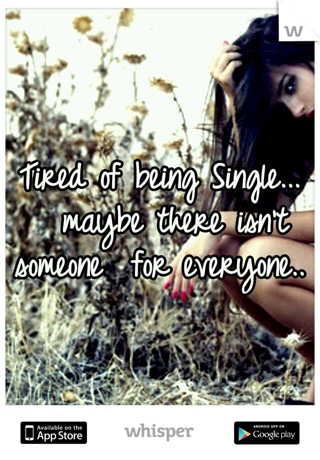 Tired of being Single... 
maybe there isn't someone 
for everyone.. 