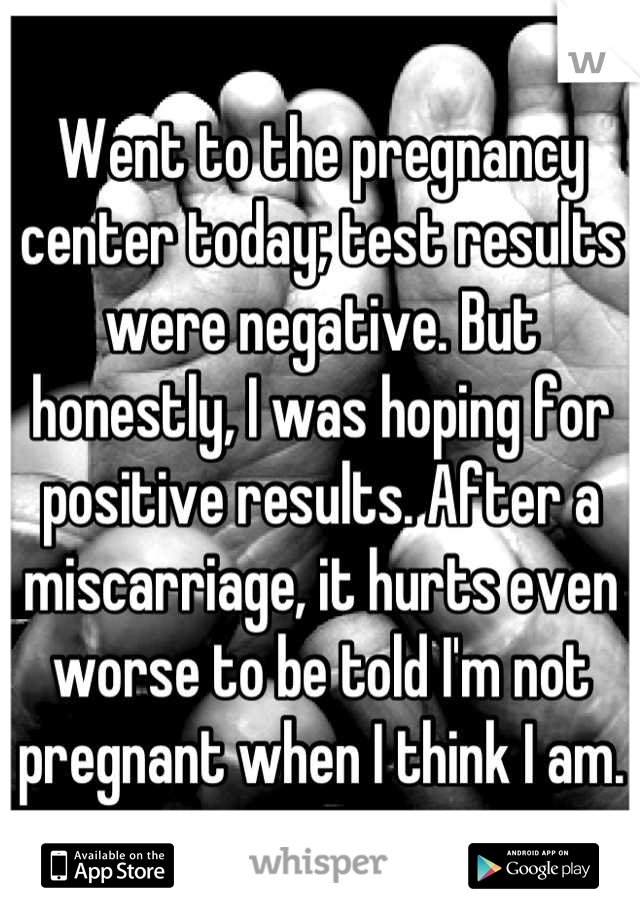 Went to the pregnancy center today; test results were negative. But honestly, I was hoping for positive results. After a miscarriage, it hurts even worse to be told I'm not pregnant when I think I am.