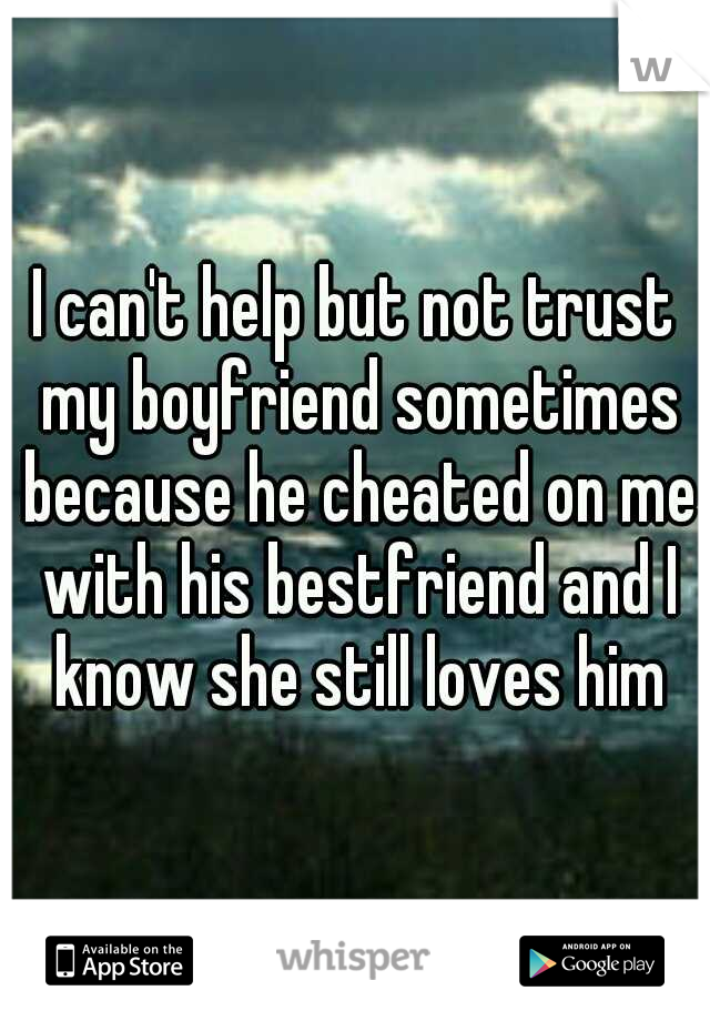 I can't help but not trust my boyfriend sometimes because he cheated on me with his bestfriend and I know she still loves him