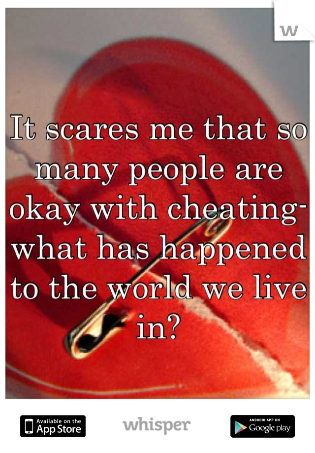 It scares me that so many people are okay with cheating- what has happened to the world we live in?