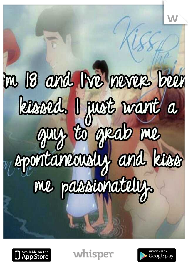 I'm 18 and I've never been kissed. I just want a guy to grab me spontaneously and kiss me passionately. 