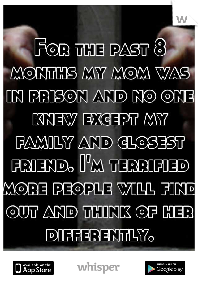 For the past 8 months my mom was in prison and no one knew except my family and closest friend. I'm terrified more people will find out and think of her differently.