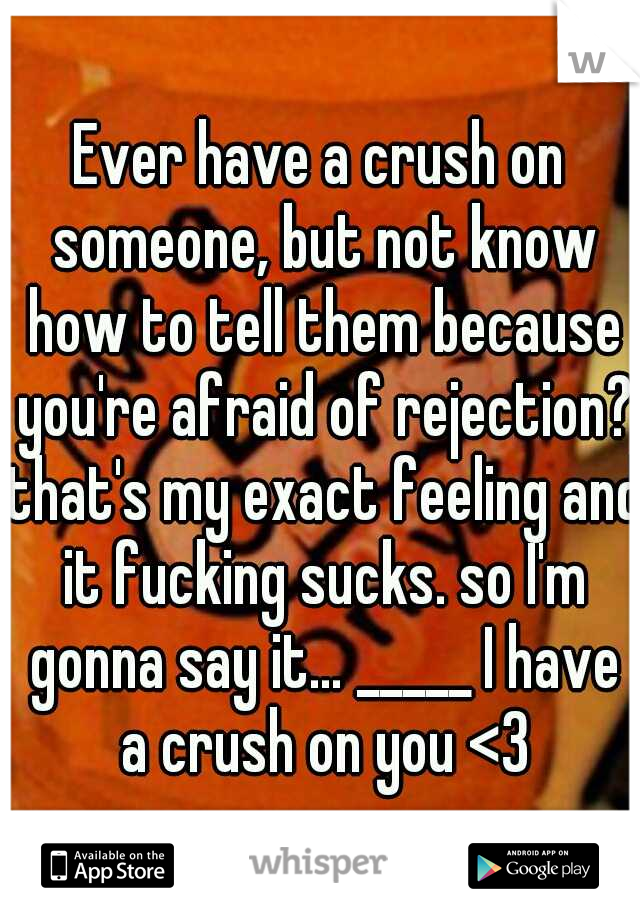 Ever have a crush on someone, but not know how to tell them because you're afraid of rejection? that's my exact feeling and it fucking sucks. so I'm gonna say it... _____ I have a crush on you <3