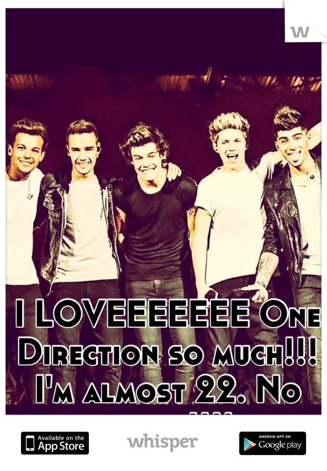 I LOVEEEEEEE One Direction so much!!!
I'm almost 22. No shame!!!!