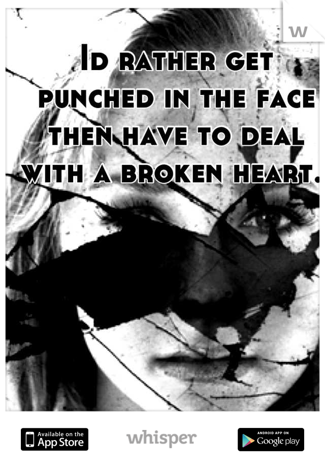 Id rather get punched in the face then have to deal with a broken heart. 