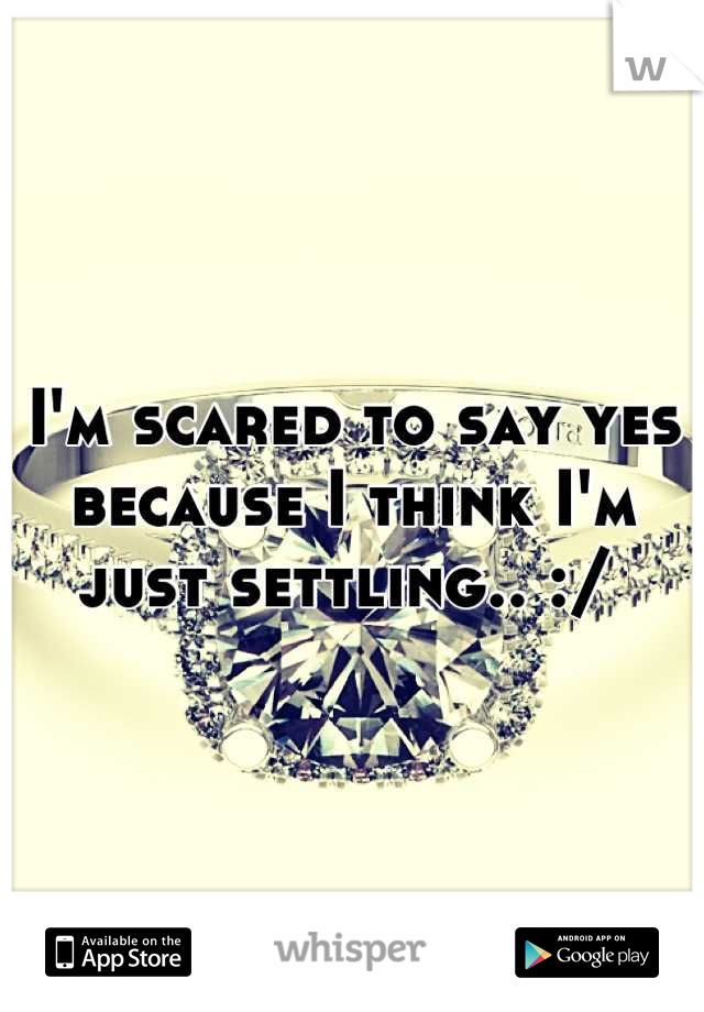 I'm scared to say yes because I think I'm just settling.. :/ 