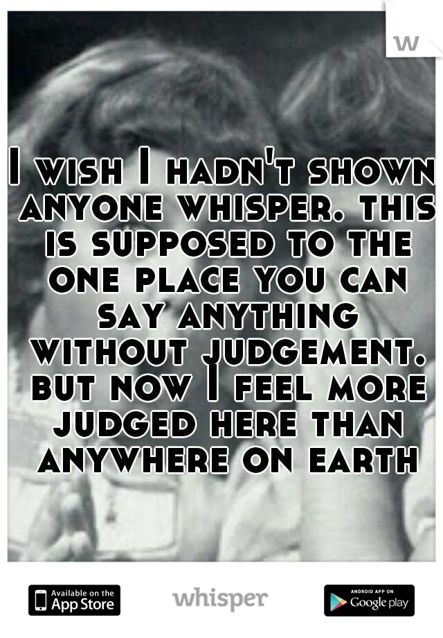 I wish I hadn't shown anyone whisper. this is supposed to the one place you can say anything without judgement. but now I feel more judged here than anywhere on earth