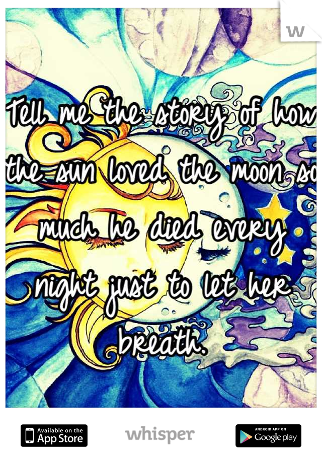 Tell me the story of how the sun loved the moon so much he died every night just to let her breath.