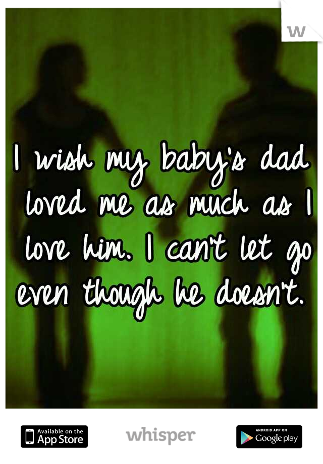 I wish my baby's dad loved me as much as I love him. I can't let go even though he doesn't. 