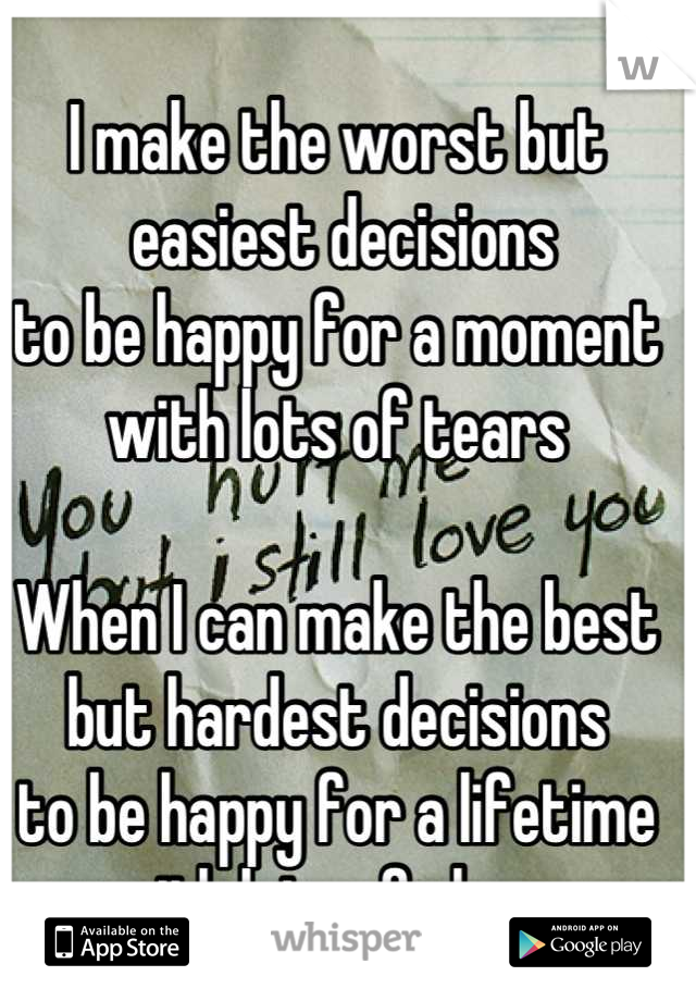 I make the worst but
 easiest decisions
to be happy for a moment
with lots of tears

When I can make the best 
but hardest decisions
to be happy for a lifetime 
with lots of cheer