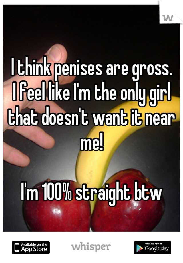 I think penises are gross. 
I feel like I'm the only girl that doesn't want it near me! 

I'm 100% straight btw