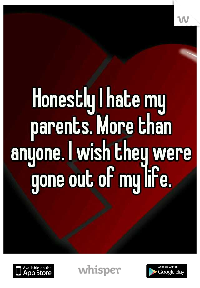 Honestly I hate my parents. More than anyone. I wish they were gone out of my life.