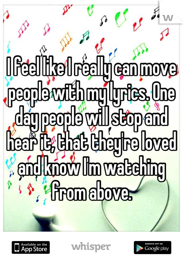 I feel like I really can move people with my lyrics. One day people will stop and hear it, that they're loved and know I'm watching from above.