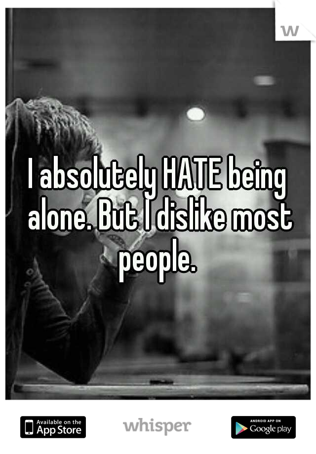 I absolutely HATE being alone. But I dislike most people. 