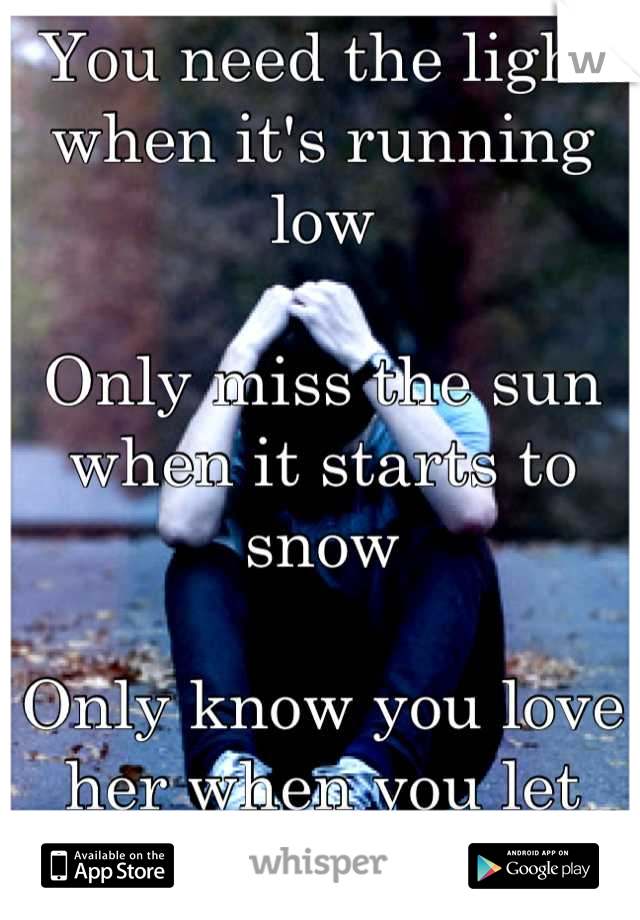 You need the light when it's running low

Only miss the sun when it starts to snow

Only know you love her when you let her go