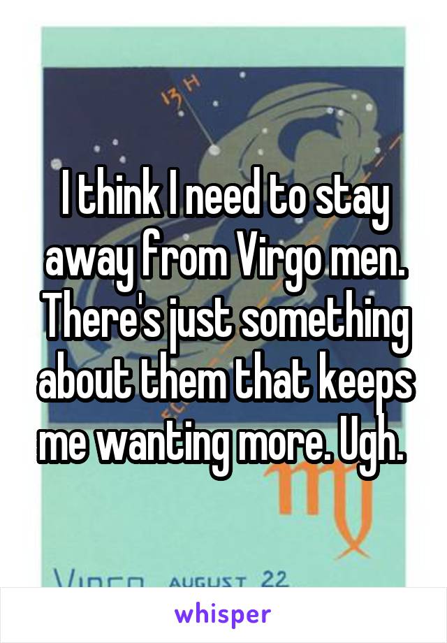 I think I need to stay away from Virgo men. There's just something about them that keeps me wanting more. Ugh. 