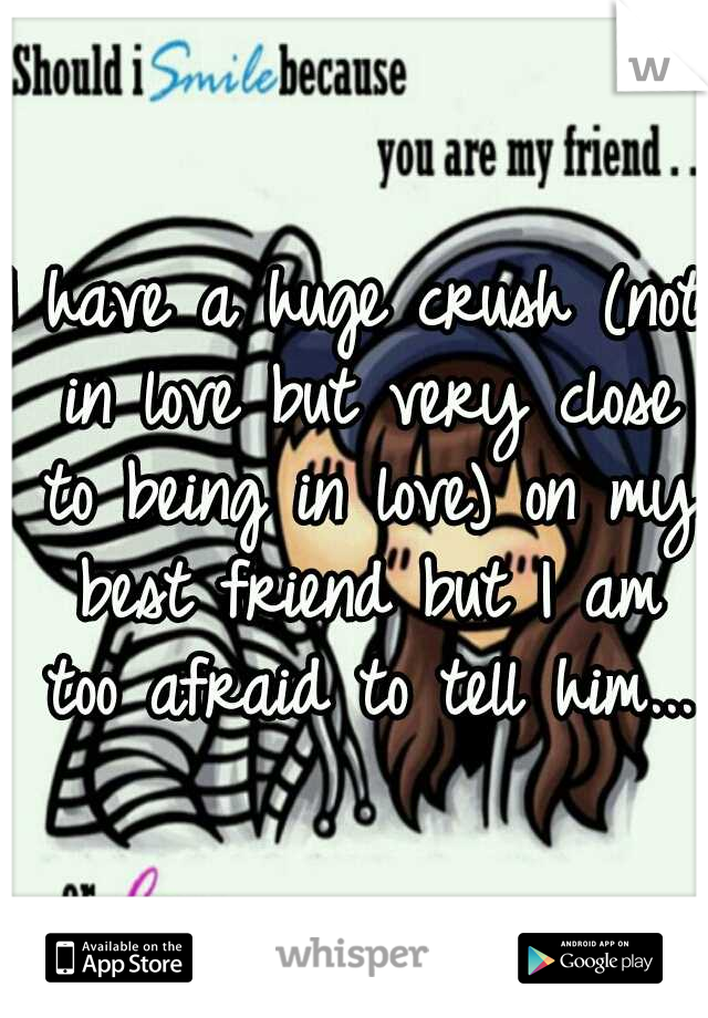 I have a huge crush (not in love but very close to being in love) on my best friend but I am too afraid to tell him...