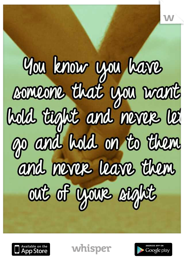 You know you have someone that you want hold tight and never let go and hold on to them and never leave them out of your sight 