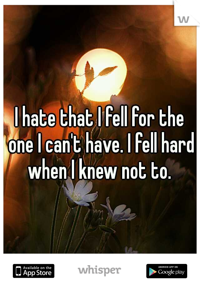 I hate that I fell for the one I can't have. I fell hard when I knew not to. 