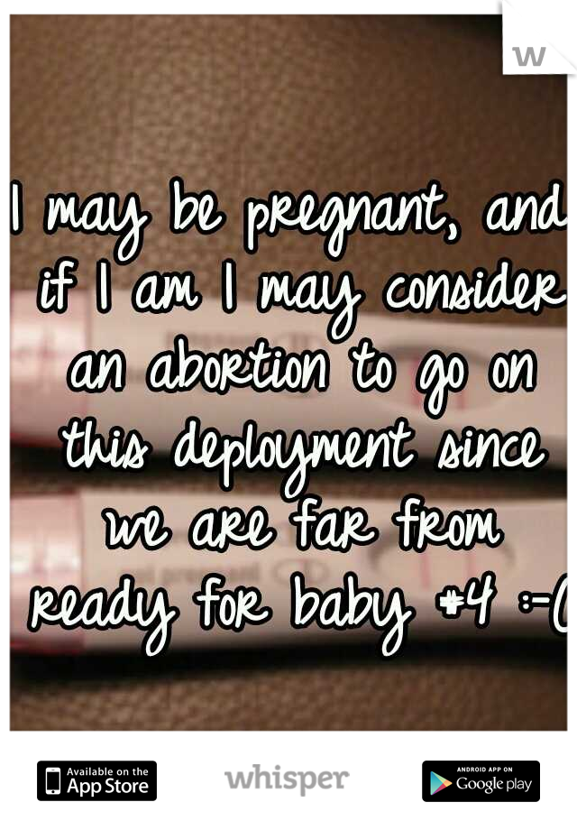 I may be pregnant, and if I am I may consider an abortion to go on this deployment since we are far from ready for baby #4 :-(