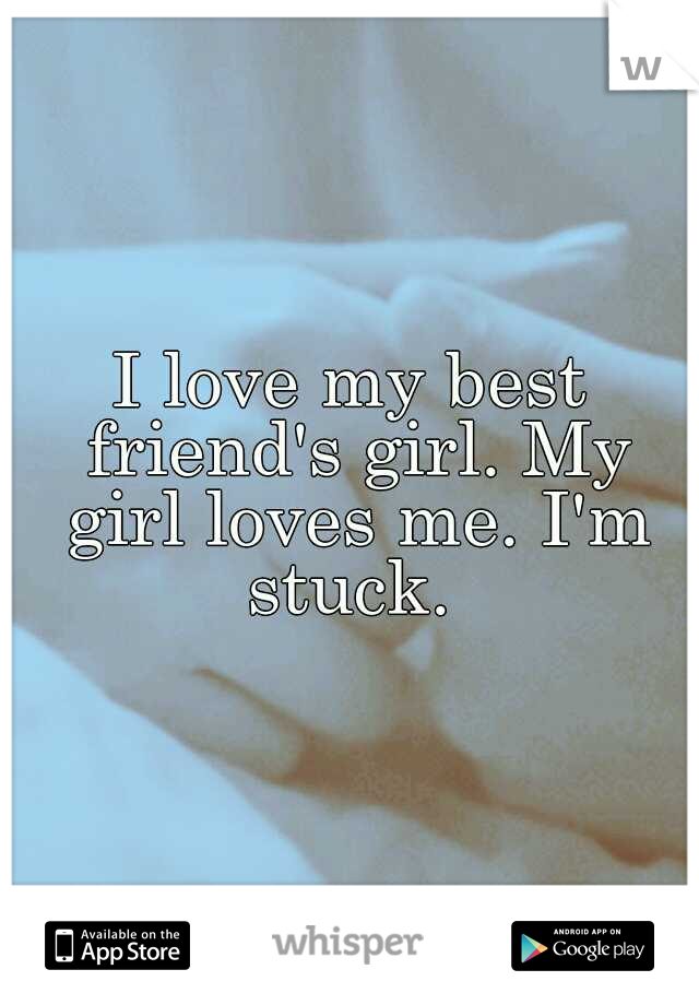 I love my best friend's girl. My girl loves me. I'm stuck. 