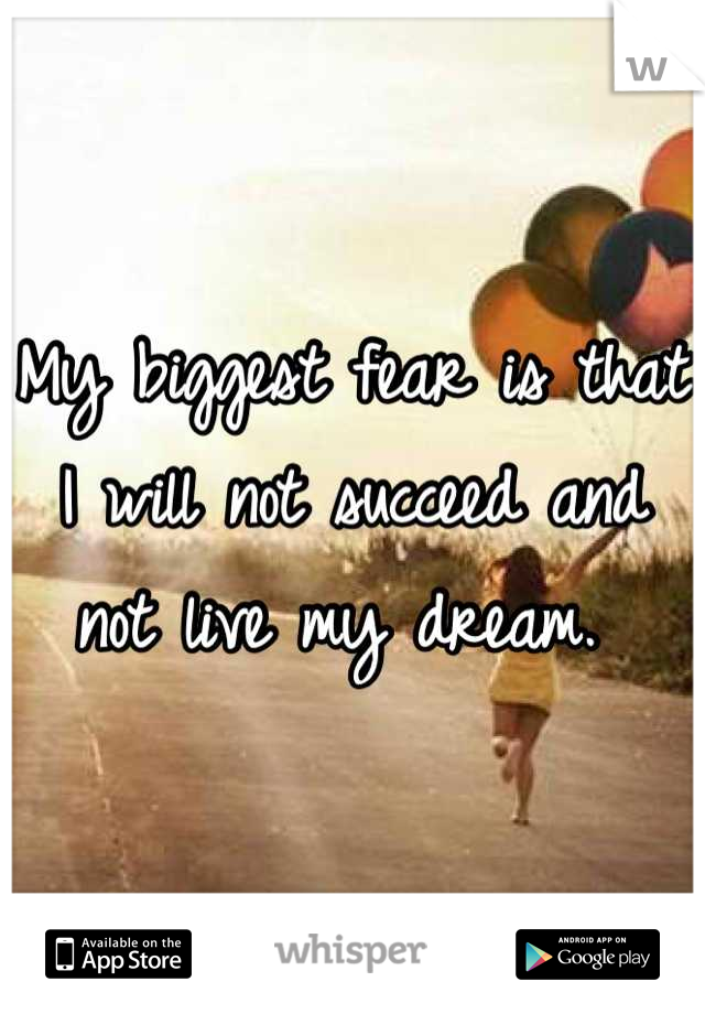 My biggest fear is that I will not succeed and not live my dream. 