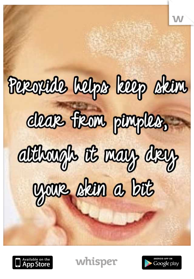 Peroxide helps keep skim clear from pimples, although it may dry your skin a bit 