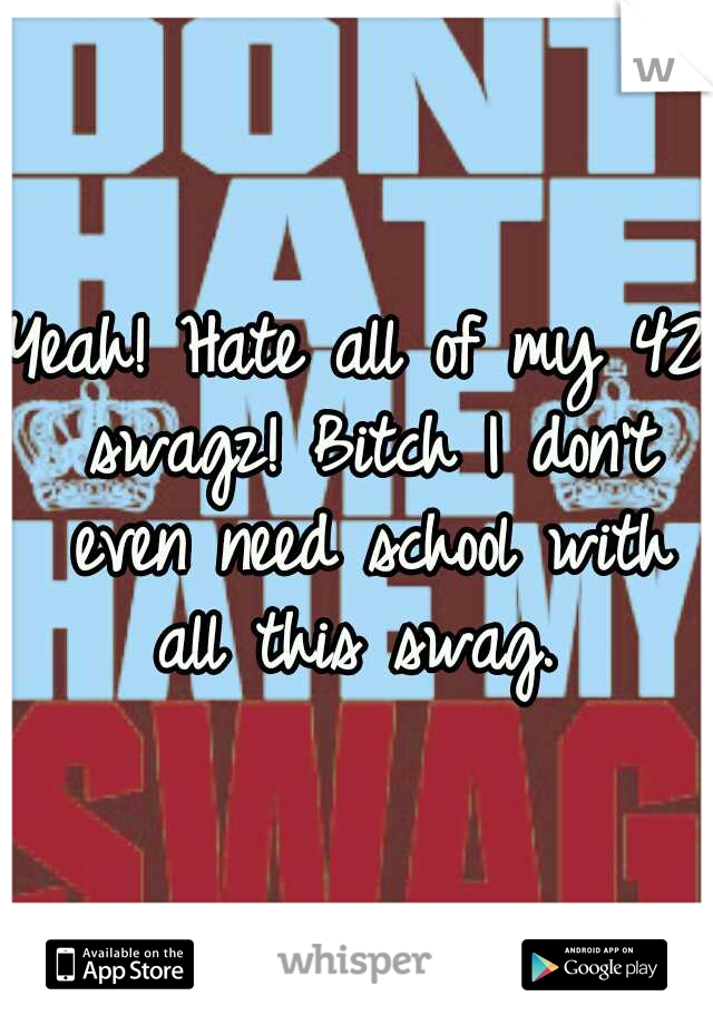 Yeah! Hate all of my 42 swagz! Bitch I don't even need school with all this swag. 