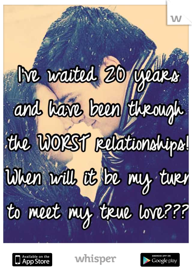 I've waited 20 years and have been through the WORST relationships! When will it be my turn to meet my true love???