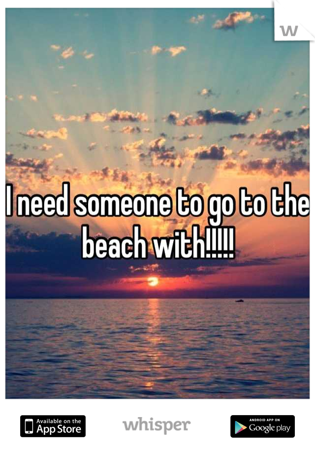 I need someone to go to the beach with!!!!!