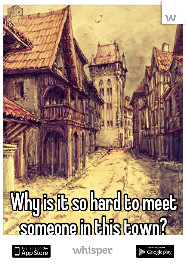 Why is it so hard to meet someone in this town?