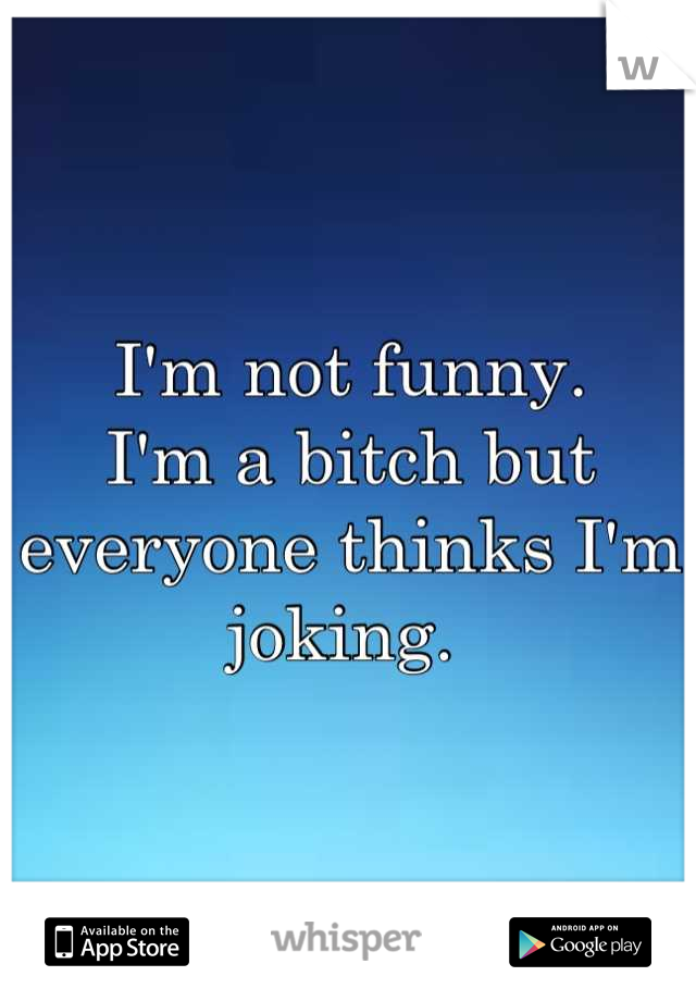 I'm not funny.
I'm a bitch but everyone thinks I'm joking. 