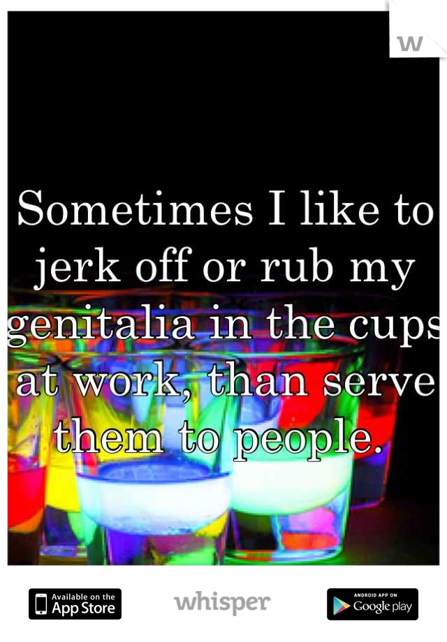 Sometimes I like to jerk off or rub my genitalia in the cups at work, than serve them to people. 