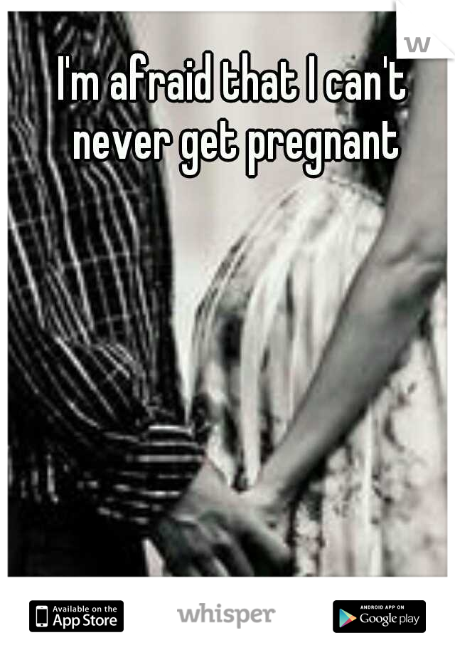 I'm afraid that I can't never get pregnant