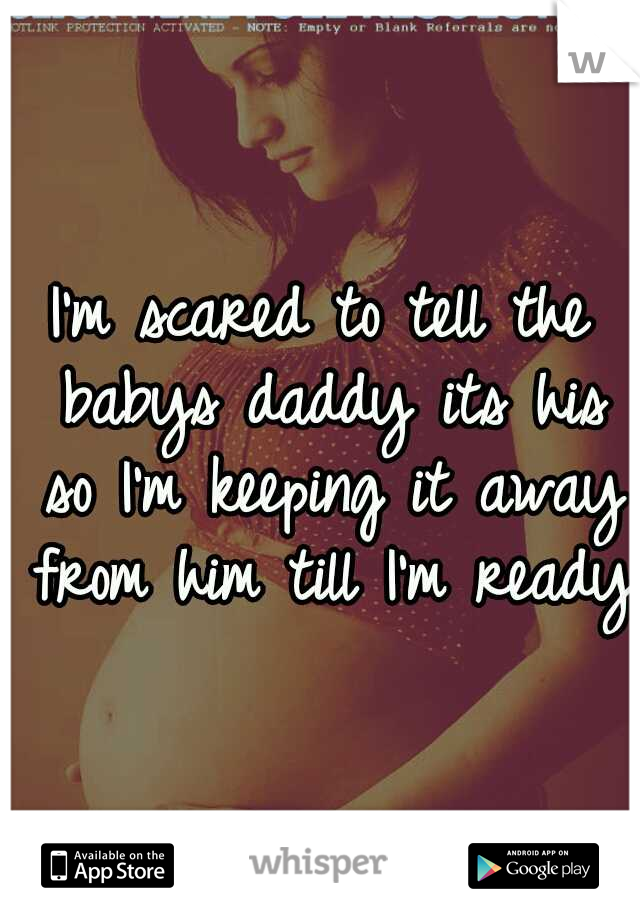 I'm scared to tell the babys daddy its his so I'm keeping it away from him till I'm ready